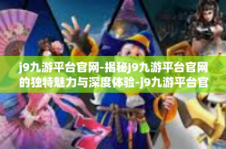 j9九游平台官网-揭秘J9九游平台官网的独特魅力与深度体验-j9九游平台官网