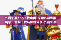 九游彩票app下载官网-探索九游彩票App，官网下载与体验分享-九游彩票app下载官网