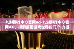 九游游戏中心官网ag-九游游戏中心官网AG，探索前沿游戏世界的门户-九游游戏中心官网ag
