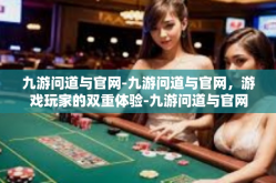 九游问道与官网-九游问道与官网，游戏玩家的双重体验-九游问道与官网