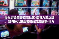 j9九游会老哥交流社区-探寻九游之魂，我与j9九游会老哥的交流故事-j9九游会老哥交流社区