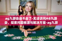 ag九游会进不去了-无法访问AG九游会，探索问题根源与解决方案-ag九游会进不去了
