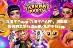 九游平台app-九游平台APP，游戏爱好者的全新互动天地-九游平台app