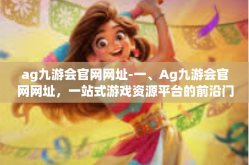 ag九游会官网网址-一、Ag九游会官网网址，一站式游戏资源平台的前沿门户-ag九游会官网网址
