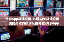 九游app极速充值-九游APP极速充值，便捷高效的移动充值体验-九游app极速充值