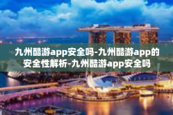九州酷游app安全吗-九州酷游app的安全性解析-九州酷游app安全吗