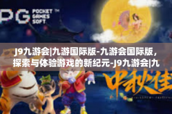 J9九游会|九游国际版-九游会国际版，探索与体验游戏的新纪元-J9九游会|九游国际版