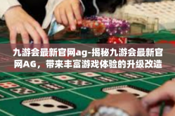 九游会最新官网ag-揭秘九游会最新官网AG，带来丰富游戏体验的升级改造之旅-九游会最新官网ag