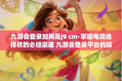 九游会登录加网是j9 cm-掌握电竞选择权的必经渠道 九游会登录平台的探索和研究，附加网络连接www或需排除域名解析j9 cm的使用情境-九游会登录加网是j9 cm