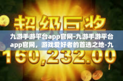 九游手游平台app官网-九游手游平台app官网，游戏爱好者的首选之地-九游手游平台app官网