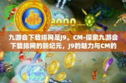 九游会下载排网是J9。CM-探索九游会下载排网的新纪元，J9的魅力与CM的重要角色-九游会下载排网是J9。CM