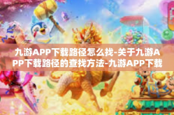 九游APP下载路径怎么找-关于九游APP下载路径的查找方法-九游APP下载路径怎么找