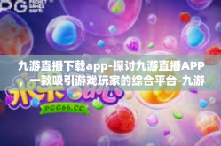 九游直播下载app-探讨九游直播APP，一款吸引游戏玩家的综合平台-九游直播下载app