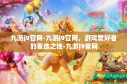 九游j9官网-九游J9官网，游戏爱好者的首选之地-九游j9官网