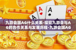 九游会跟AG什么关系-探究九游会与AG的合作关系与发展历程-九游会跟AG什么关系