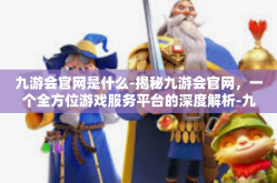 九游会官网是什么-揭秘九游会官网，一个全方位游戏服务平台的深度解析-九游会官网是什么
