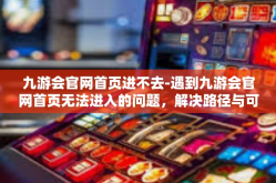 九游会官网首页进不去-遇到九游会官网首页无法进入的问题，解决路径与可能的应对方法-九游会官网首页进不去