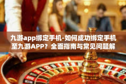 九游app绑定手机-如何成功绑定手机至九游APP？全面指南与常见问题解答-九游app绑定手机