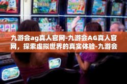 九游会ag真人官网-九游会AG真人官网，探索虚拟世界的真实体验-九游会ag真人官网