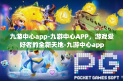 九游中心app-九游中心APP，游戏爱好者的全新天地-九游中心app