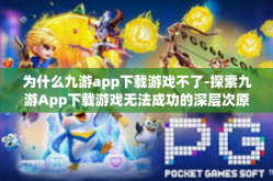 为什么九游app下载游戏不了-探索九游App下载游戏无法成功的深层次原因-为什么九游app下载游戏不了