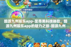 酷游九州娱乐app-至尊黑科技体验，酷游九州娱乐app的魅力之旅-酷游九州娱乐app