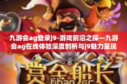 九游会ag登录j9-游戏前沿之探—九游会ag在线体验深度剖析与j9魅力呈现-九游会ag登录j9