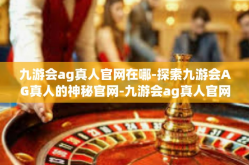 九游会ag真人官网在哪-探索九游会AG真人的神秘官网-九游会ag真人官网在哪