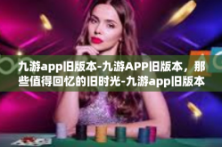 九游app旧版本-九游APP旧版本，那些值得回忆的旧时光-九游app旧版本