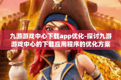 九游游戏中心下载app优化-探讨九游游戏中心的下载应用程序的优化方案及其有效手段-九游游戏中心下载app优化