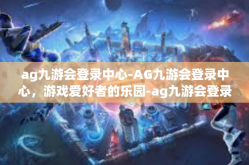 ag九游会登录中心-AG九游会登录中心，游戏爱好者的乐园-ag九游会登录中心