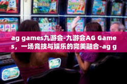 ag games九游会-九游会AG Games，一场竞技与娱乐的完美融合-ag games九游会
