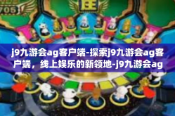 j9九游会ag客户端-探索j9九游会ag客户端，线上娱乐的新领地-j9九游会ag客户端