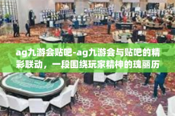 ag九游会贴吧-ag九游会与贴吧的精彩联动，一段围绕玩家精神的瑰丽历程-ag九游会贴吧