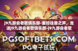 j9九游会老歌俱乐部-重拾往昔之声，走进J9九游会老歌俱乐部-j9九游会老歌俱乐部