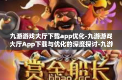 九游游戏大厅下载app优化-九游游戏大厅App下载与优化的深度探讨-九游游戏大厅下载app优化