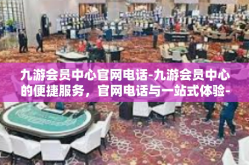 九游会员中心官网电话-九游会员中心的便捷服务，官网电话与一站式体验-九游会员中心官网电话