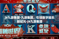 j9九游集团-九游集团，引领数字娱乐新纪元-j9九游集团