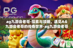 ag九游会老哥-探索与领略，遇见AG九游会老哥的传奇世界-ag九游会老哥