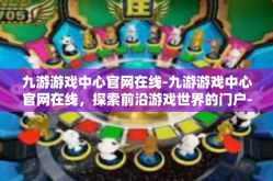 九游游戏中心官网在线-九游游戏中心官网在线，探索前沿游戏世界的门户-九游游戏中心官网在线