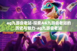 ag九游会老站-探索AG九游会老站的历史与魅力-ag九游会老站