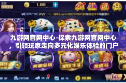 九游网官网中心-探索九游网官网中心，引领玩家走向多元化娱乐体验的门户-九游网官网中心