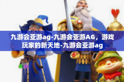 九游会亚游ag-九游会亚游AG，游戏玩家的新天地-九游会亚游ag