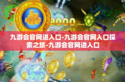 九游会官网进入口-九游会官网入口探索之旅-九游会官网进入口