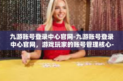九游账号登录中心官网-九游账号登录中心官网，游戏玩家的账号管理核心-九游账号登录中心官网