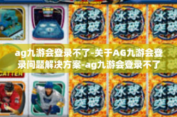 ag九游会登录不了-关于AG九游会登录问题解决方案-ag九游会登录不了