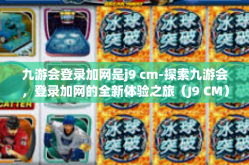 九游会登录加网是j9 cm-探索九游会，登录加网的全新体验之旅（J9 CM）九游会登录加网是j9 cm