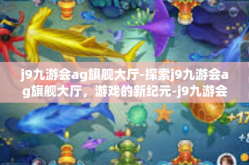 j9九游会ag旗舰大厅-探索j9九游会ag旗舰大厅，游戏的新纪元-j9九游会ag旗舰大厅