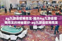 ag九游会官网尊龙-揭开Ag九游会官网尊龙的神秘面纱-ag九游会官网尊龙