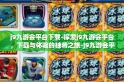 j9九游会平台下载-探索j9九游会平台，下载与体验的独特之旅-j9九游会平台下载
